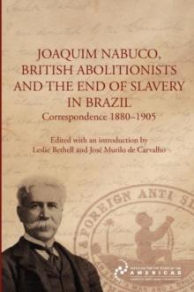 Joaquim Nabuco, British Abolitionists, and the End of Slavery in Brazil : Correspondence 1880-1905