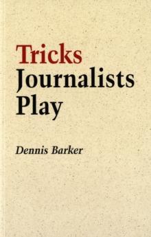 Tricks Journalists Play : How the Truth is Massaged, Distorted, Glamorized and Glossed Over