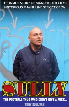 Sully -- The Football Thug Who Didn't Give a Fuck. . . : The Inside Story of Manchester City's Notorious Mayne Line Service Crew