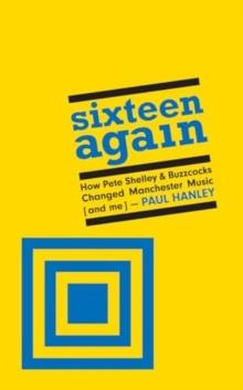 Sixteen Again : How Pete Shelley & Buzzcocks Changed Manchester Music (and me)