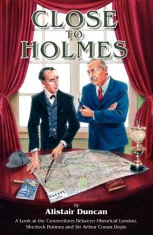 Close to Holmes : A Look at the Connections Between Historical London, Sherlock Holmes and Sir Arthur Conan Doyle