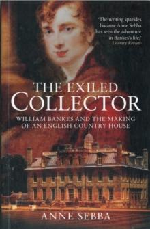 The Exiled Collector : William Bankes and the Making of an English Country House