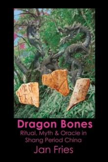 Dragon Bones : Ritual, Myth and Oracle in Shang Period China