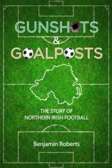 Gunshots & Goalposts : The Story of Northern Irish Football