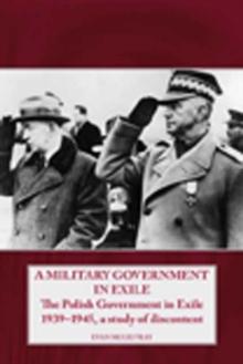 A Military Government in Exile : The Polish Government in Exile 1939-1945, a Study of Discontent