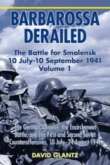 Barbarossa Derailed: the Battle for Smolensk 10 July - 10 September 1941 Volume 1 : The German Advance, the Encirclement Battle, and the First and Second Soviet Counteroffensives, 10 July-24 August 19