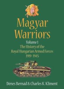 Magyar Warriors Volume 1 : The History of the Royal Hungarian Armed Forces 1919-1945 Volume 1