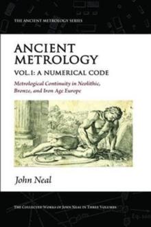 Ancient Metrology, Vol I : A Numerical Code - Metrological Continuity in Neolithic, Bronze, and Iron Age Europe