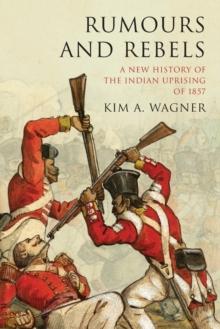 Rumours and Rebels : A New History of the Indian Uprising of 1857