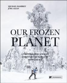 Our Frozen Planet : A Photographic Journey Through the World of Snow and Ice