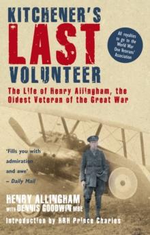 Kitchener's Last Volunteer : The Life of Henry Allingham, the Oldest Surviving Veteran of the Great War