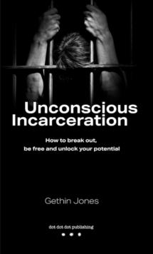 Unconscious Incarceration : How to break out, be free and unlock your potential