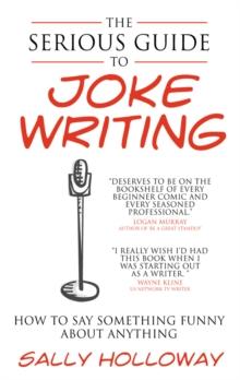 The Serious Guide to Joke Writing : How To Say Something Funny About Anything