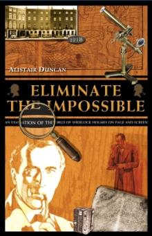 Eliminate the Impossible : An examination of the world of Sherlock Holmes on page and screen