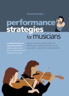 Performance Strategies for Musicians How to Overcome Stage Fright : How to Overcome Stage Fright and Performance Anxiety and Perform at Your Peak Using NLP and Visualisation