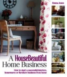 A House Beautiful Home Business : How to Start a Successful Interiors, Homewares or Furniture Business from Home