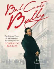 Bel Canto Bully : The Life and Times of the Legendary Opera Impresario Domenico Barbaja