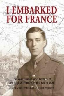 I Embarked for France : The War Diaries and Letters of an English Family in the Great War