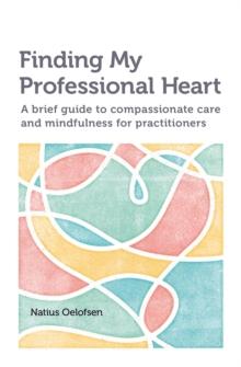 Finding My Professional Heart : A brief guide to compassionate care and mindfulness for practitioners