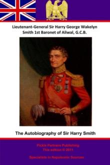 The Autobiography Of Lieutenant-General Sir Harry Smith, Baronet of Aliwal on the Sutlej, G.C.B.