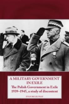 A Military Government in Exile : The Polish Government in Exile 1939-1945, a Study of Discontent