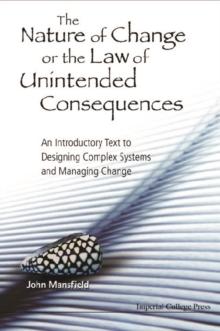 Nature Of Change Or The Law Of Unintended Consequences, The: An Introductory Text To Designing Complex Systems And Managing Change