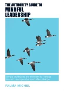 The Authority Guide to Mindful Leadership : Simple techniques and exercises to manage yourself, manage others and effect change