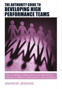 The Authority Guide to Developing High-performance Teams : How to develop brilliant teams and reap the rich rewards of effective collaboration in the workplace