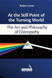 At the Still Point of the Turning World : The Art and Philosophy of Osteopathy