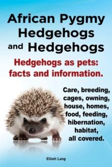 African Pygmy Hedgehogs and Hedgehogs. Hedgehogs as Pets : Facts and Information. Care, Breeding, Cages, Owning, House, Homes, Food, Feeding, Hibernation, Habitat All Covered.