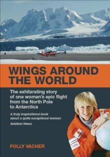 Wings Around the World : The Exhilarating Story of One Woman's Epic Flight From the North Pole to Antarctica