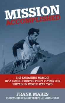 Mission Accomplished : The Engaging Memoir of a Czech Fighter Pilot Flying for Britain in World War Two