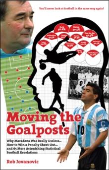 Moving the Goalposts : Why Maradona Was Really Useless . . . How to Win a Penalty Shoot-Out . . . and 65 More Astonishing Statistical Football Revelations