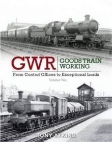 GWR Goods Train Working : From Control Offices to Eceptional Loads Volume 2