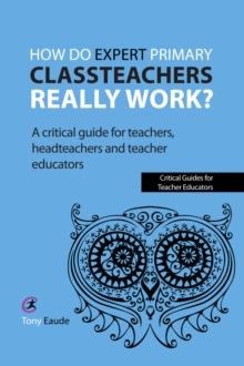 How do expert primary classteachers really work? : A critical guide for teachers, headteachers and teacher educators