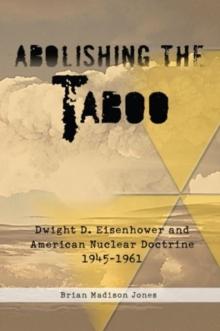 Abolishing the Taboo : Dwight D. Eisenhower and American Nuclear Doctrine, 1945-1961