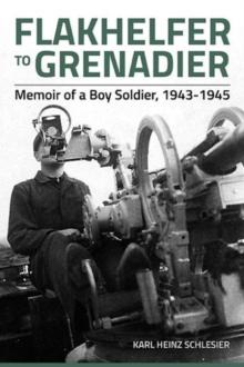 Flakhelfer to Grenadier : Memoir of a Boy Soldier, 1943-1945