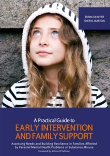 A Practical Guide to Early Intervention and Family Support : Assessing Needs and Building Resilience in Families Affected by Parental Mental Health Problems or Substance Misuse