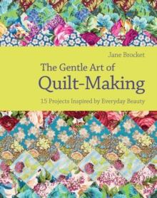 The Gentle Art of Quilt-Making : 15 Projects Inspired by Everyday Beauty