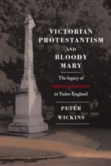 Victorian Protestantism and Bloody Mary : the legacy of religious persecution in Tudor England