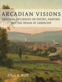 Arcadian Visions : Pastoral Influences on Poetry, Painting and the Design of Landscape