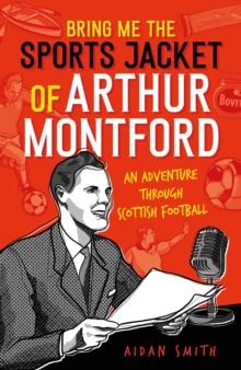 Bring Me the Sports Jacket of Arthur Montford : An Adventure Through Scottish Football