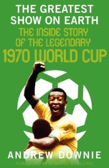 The Greatest Show on Earth : The Inside Story of the Legendary 1970 World Cup