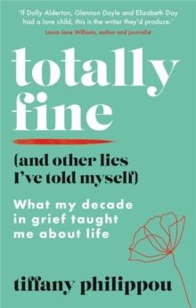 Totally Fine (And Other Lies I've Told Myself) : What my Decade in grief taught me about life