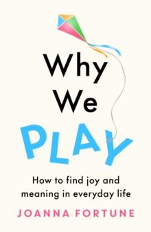 Why We Play : How to find joy and meaning in everyday life