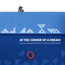 At the Corner of a Dream : A Journey of Resistance & Revolution: The Street Art of Bahia Shehab