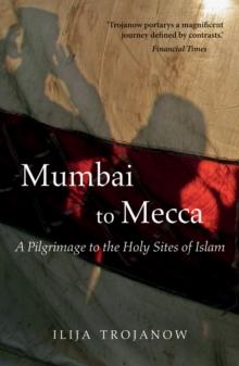 Mumbai To Mecca : A Pilgrimage to the Holy Sites of Islam