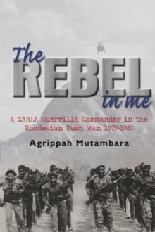 The Rebel in Me : A Zanla Guerrilla Commander in the Rhodesian Bush War, 1974-1980