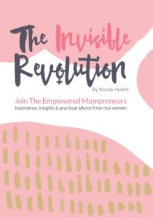 The Invisible Revolution : Join the empowered Mumpreneurs: Inspiration, insights & practical advice to build a business you love