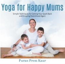 Yoga for Happy Mums : Simple techniques for getting your spark back and enjoying parenthood again